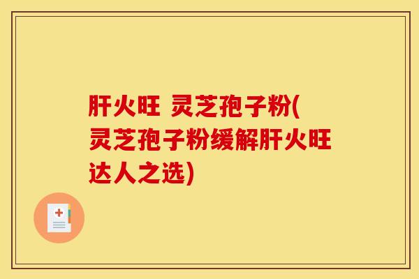 肝火旺 灵芝孢子粉(灵芝孢子粉缓解肝火旺达人之选)