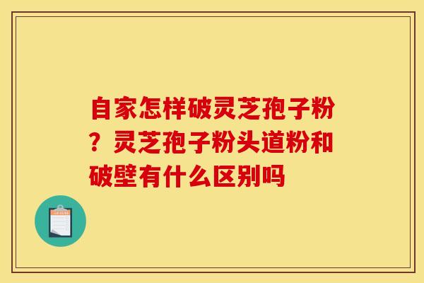 自家怎样破灵芝孢子粉？灵芝孢子粉头道粉和破壁有什么区别吗