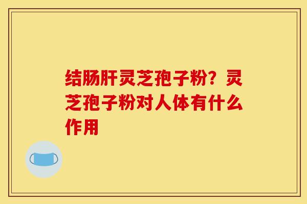 结肠肝灵芝孢子粉？灵芝孢子粉对人体有什么作用