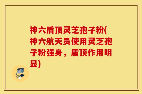 神六盾顶灵芝孢子粉(神六航天员使用灵芝孢子粉强身，盾顶作用明显)