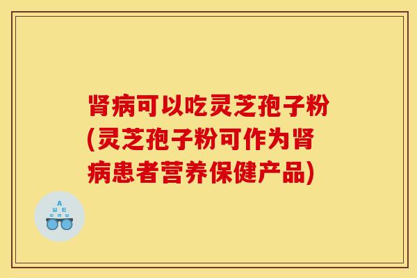 肾病可以吃灵芝孢子粉(灵芝孢子粉可作为肾病患者营养保健产品)