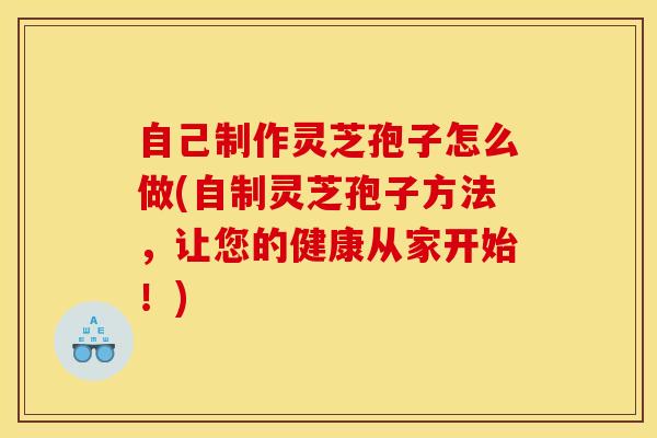 自己制作灵芝孢子怎么做(自制灵芝孢子方法，让您的健康从家开始！)