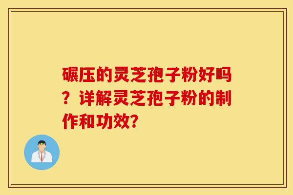 碾压的灵芝孢子粉好吗？详解灵芝孢子粉的制作和功效？