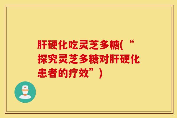 肝硬化吃灵芝多糖(“探究灵芝多糖对肝硬化患者的疗效”)