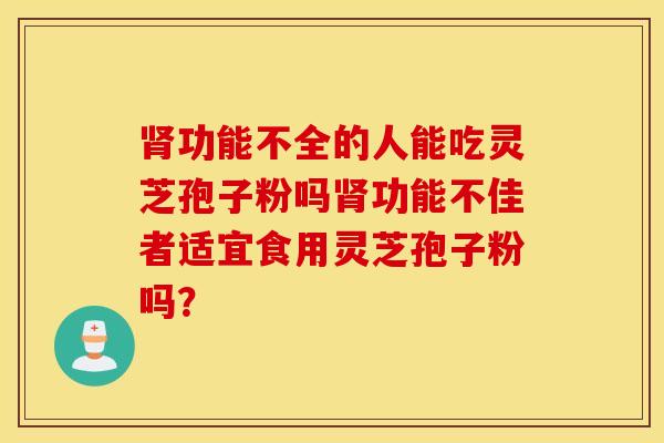 肾功能不全的人能吃灵芝孢子粉吗肾功能不佳者适宜食用灵芝孢子粉吗？