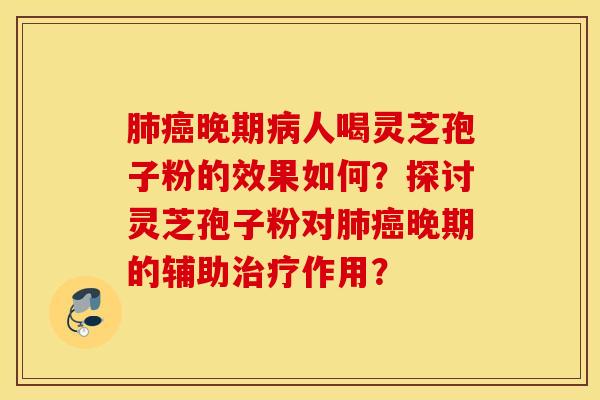 肺癌晚期病人喝灵芝孢子粉的效果如何？探讨灵芝孢子粉对肺癌晚期的辅助治疗作用？