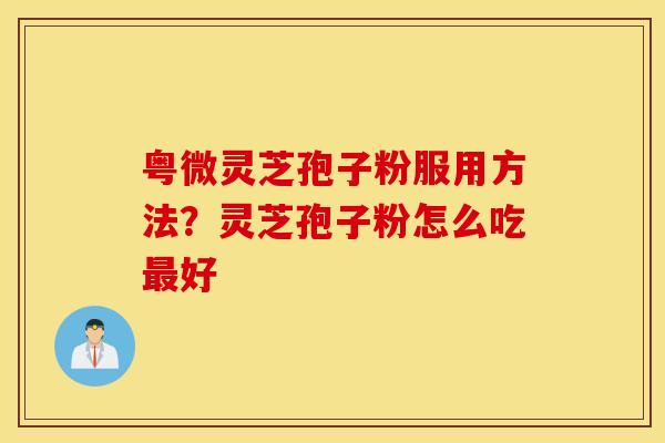 粤微灵芝孢子粉服用方法？灵芝孢子粉怎么吃最好