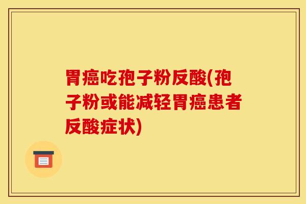 胃癌吃孢子粉反酸(孢子粉或能减轻胃癌患者反酸症状)