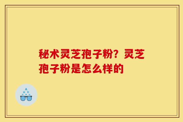 秘术灵芝孢子粉？灵芝孢子粉是怎么样的