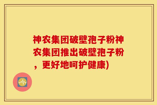 神农集团破壁孢子粉神农集团推出破壁孢子粉，更好地呵护健康)