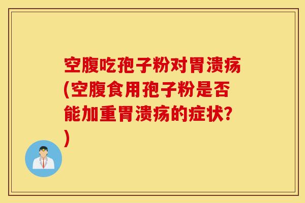空腹吃孢子粉对胃溃疡(空腹食用孢子粉是否能加重胃溃疡的症状？)