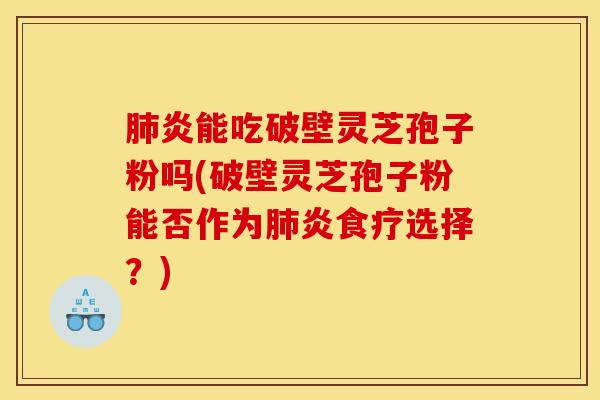 肺炎能吃破壁灵芝孢子粉吗(破壁灵芝孢子粉能否作为肺炎食疗选择？)