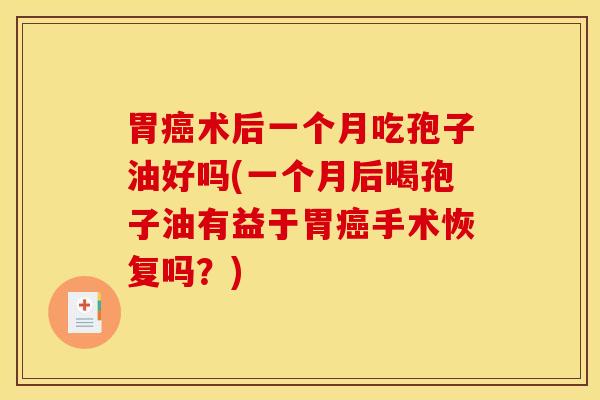 胃癌术后一个月吃孢子油好吗(一个月后喝孢子油有益于胃癌手术恢复吗？)
