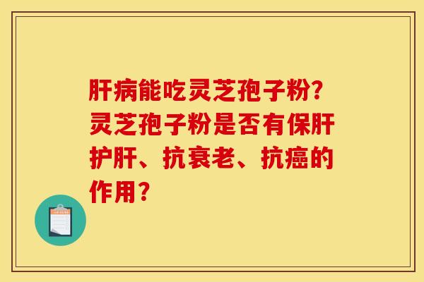 肝病能吃灵芝孢子粉？灵芝孢子粉是否有保肝护肝、抗衰老、抗癌的作用？