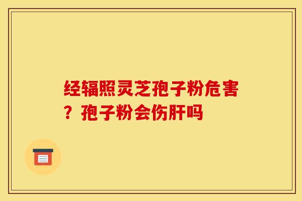 经辐照灵芝孢子粉危害？孢子粉会伤肝吗