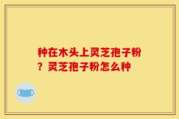 种在木头上灵芝孢子粉？灵芝孢子粉怎么种