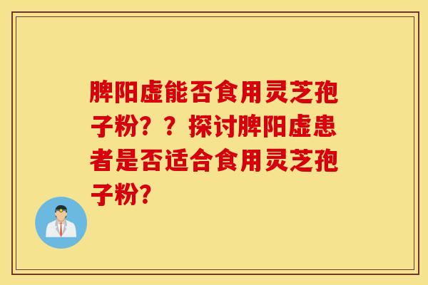 脾阳虚能否食用灵芝孢子粉？？探讨脾阳虚患者是否适合食用灵芝孢子粉？