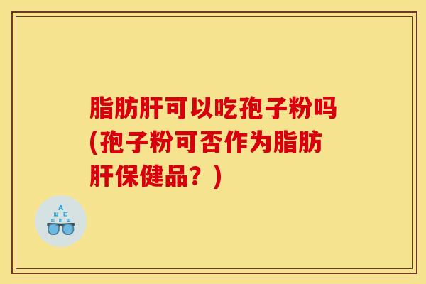 脂肪肝可以吃孢子粉吗(孢子粉可否作为脂肪肝保健品？)