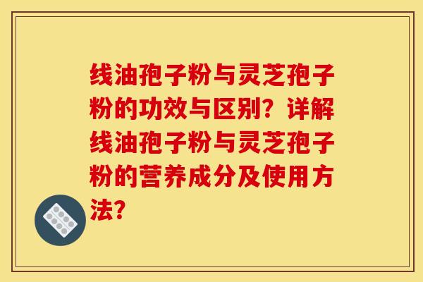 线油孢子粉与灵芝孢子粉的功效与区别？详解线油孢子粉与灵芝孢子粉的营养成分及使用方法？