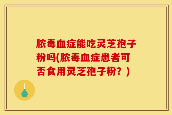 脓毒血症能吃灵芝孢子粉吗(脓毒血症患者可否食用灵芝孢子粉？)