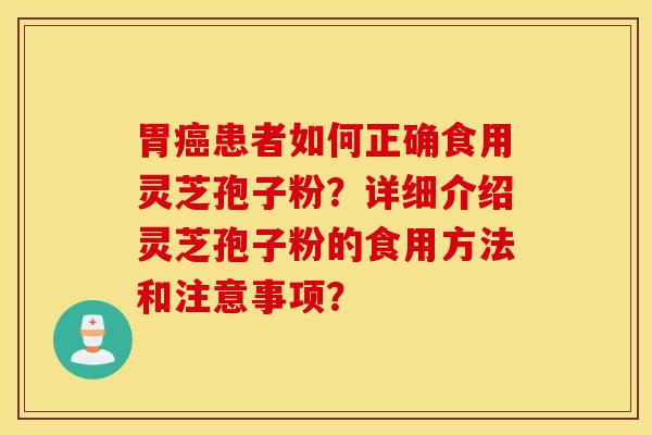 胃癌患者如何正确食用灵芝孢子粉？详细介绍灵芝孢子粉的食用方法和注意事项？
