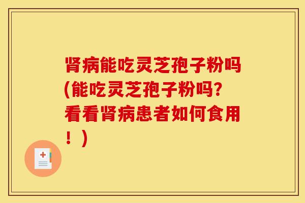 肾病能吃灵芝孢子粉吗(能吃灵芝孢子粉吗？看看肾病患者如何食用！)