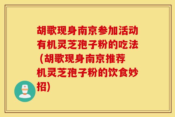 胡歌现身南京参加活动有机灵芝孢子粉的吃法 (胡歌现身南京推荐机灵芝孢子粉的饮食妙招)