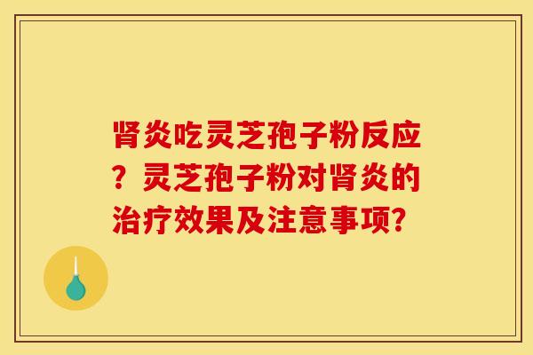 肾炎吃灵芝孢子粉反应？灵芝孢子粉对肾炎的治疗效果及注意事项？