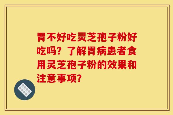 胃不好吃灵芝孢子粉好吃吗？了解胃病患者食用灵芝孢子粉的效果和注意事项？