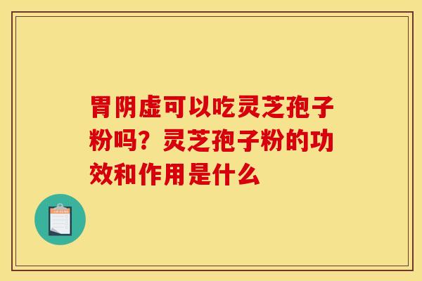 胃阴虚可以吃灵芝孢子粉吗？灵芝孢子粉的功效和作用是什么
