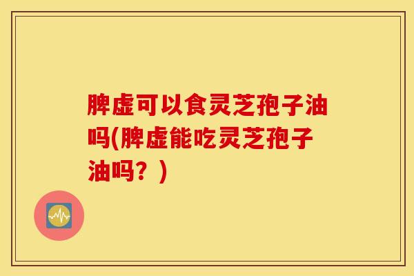 脾虚可以食灵芝孢子油吗(脾虚能吃灵芝孢子油吗？)