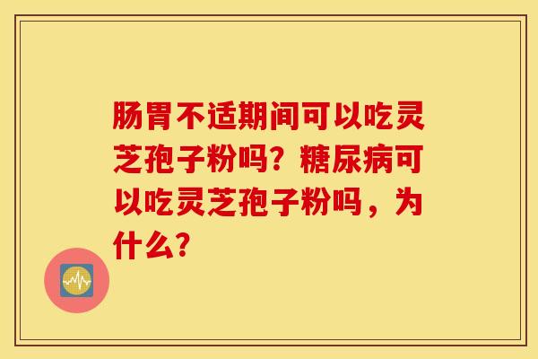 肠胃不适期间可以吃灵芝孢子粉吗？糖尿病可以吃灵芝孢子粉吗，为什么？