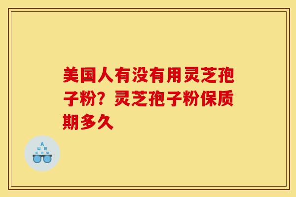 美国人有没有用灵芝孢子粉？灵芝孢子粉保质期多久