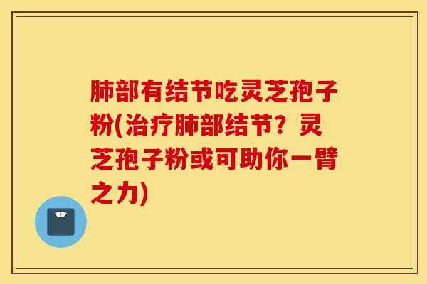 肺部有结节吃灵芝孢子粉(治疗肺部结节？灵芝孢子粉或可助你一臂之力)