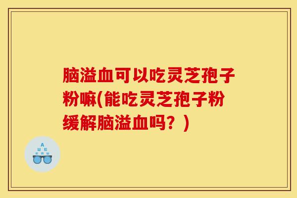 脑溢血可以吃灵芝孢子粉嘛(能吃灵芝孢子粉缓解脑溢血吗？)