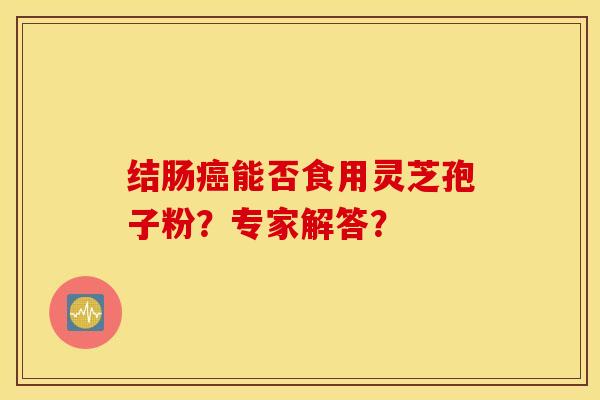 结肠癌能否食用灵芝孢子粉？专家解答？