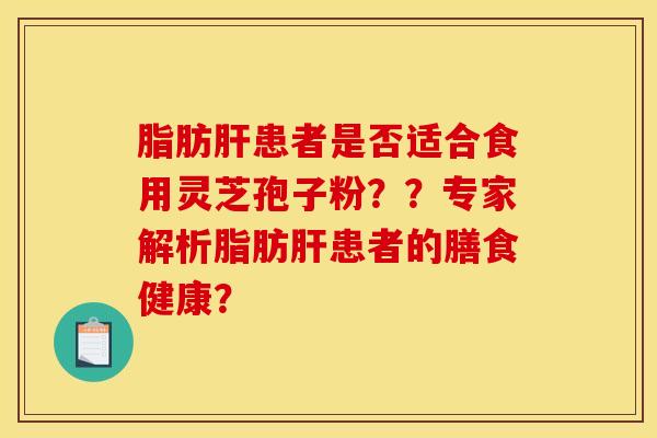 脂肪肝患者是否适合食用灵芝孢子粉？？专家解析脂肪肝患者的膳食健康？