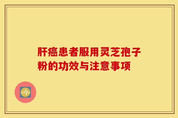 肝癌患者服用灵芝孢子粉的功效与注意事项