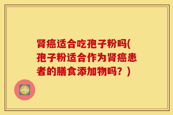 肾癌适合吃孢子粉吗(孢子粉适合作为肾癌患者的膳食添加物吗？)
