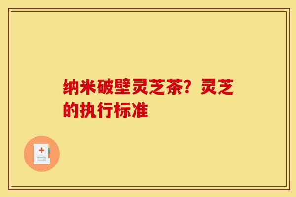 纳米破壁灵芝茶？灵芝的执行标准