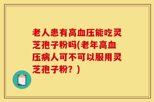 老人患有高血压能吃灵芝孢子粉吗(老年高血压病人可不可以服用灵芝孢子粉？)