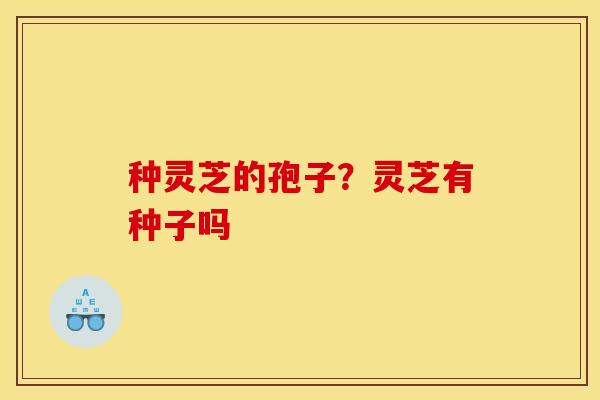 种灵芝的孢子？灵芝有种子吗