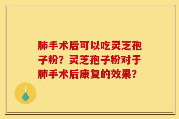 肺手术后可以吃灵芝孢子粉？灵芝孢子粉对于肺手术后康复的效果？