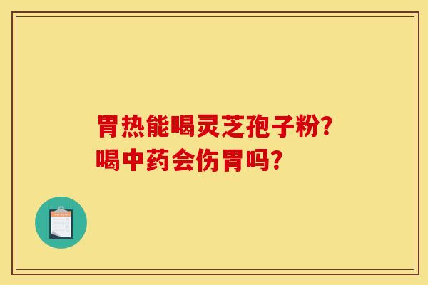 胃热能喝灵芝孢子粉？喝中药会伤胃吗？