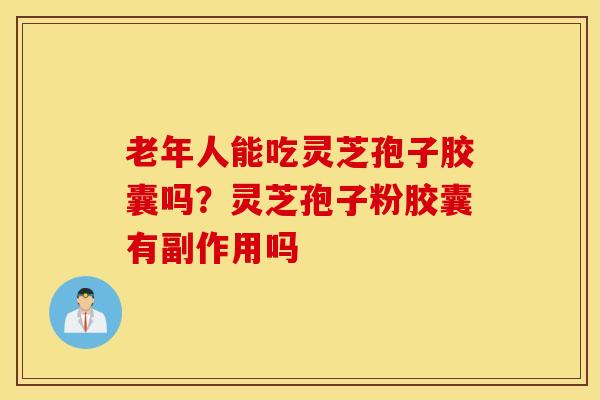 老年人能吃灵芝孢子胶囊吗？灵芝孢子粉胶囊有副作用吗