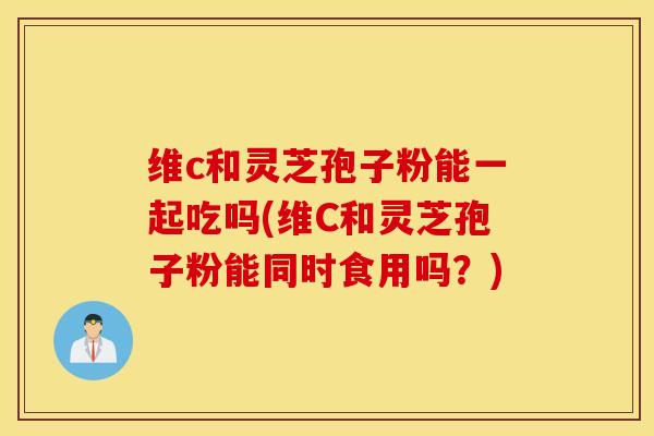 维c和灵芝孢子粉能一起吃吗(维C和灵芝孢子粉能同时食用吗？)