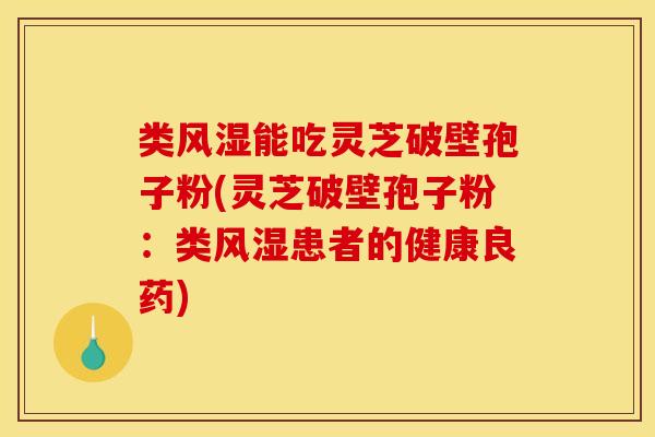 类风湿能吃灵芝破壁孢子粉(灵芝破壁孢子粉：类风湿患者的健康良药)