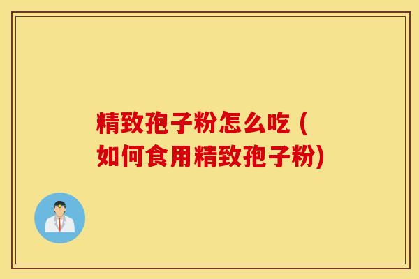 精致孢子粉怎么吃 (如何食用精致孢子粉)
