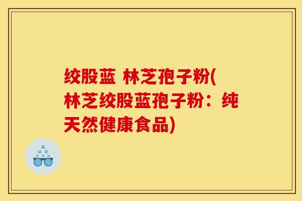 绞股蓝 林芝孢子粉(林芝绞股蓝孢子粉：纯天然健康食品)