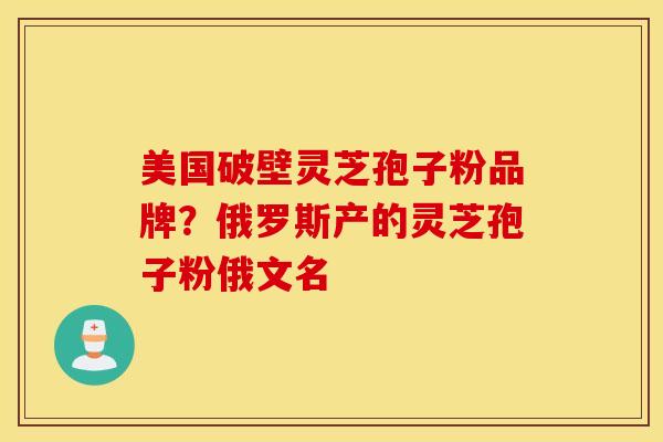 美国破壁灵芝孢子粉品牌？俄罗斯产的灵芝孢子粉俄文名
